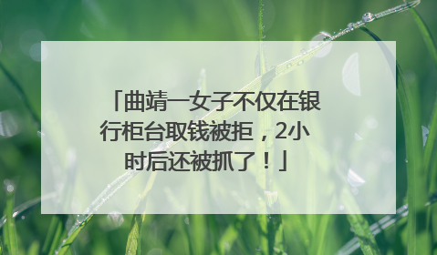 曲靖一女子不仅在银行柜台取钱被拒，2小时后还被抓了！