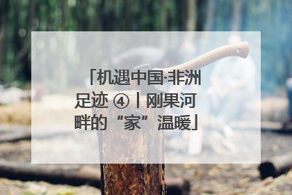 机遇中国·非洲足迹 ④丨刚果河畔的“家”温暖