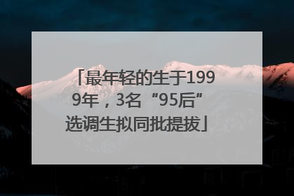 最年轻的生于1999年，3名“95后”选调生拟同批提拔