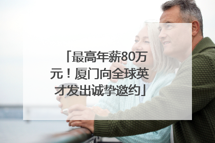 最高年薪80万元！厦门向全球英才发出诚挚邀约