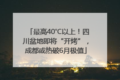 最高40℃以上！四川盆地即将“开烤”，成都或热破6月极值