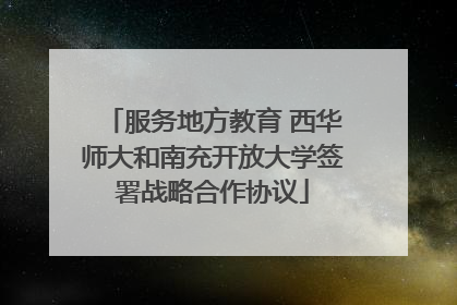 服务地方教育 西华师大和南充开放大学签署战略合作协议