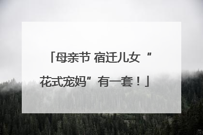 母亲节 宿迁儿女“花式宠妈”有一套！