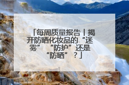 每周质量报告丨揭开防晒化妆品的“迷雾” “防护”还是“防晒”？
