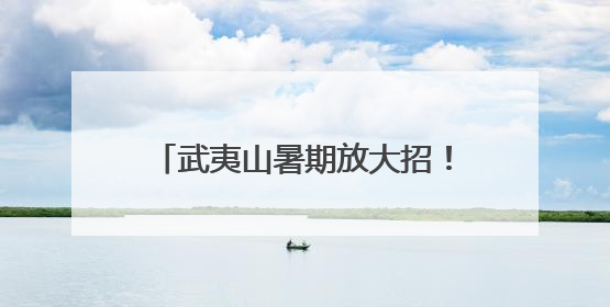 武夷山暑期放大招！创新玩法等你来解锁