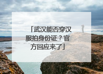 武汉能否穿汉服拍身份证？官方回应来了