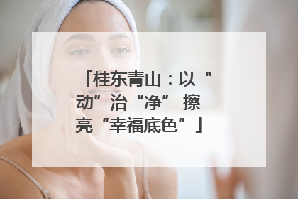 桂东青山：以“动”治“净” 擦亮“幸福底色”
