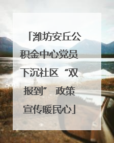 潍坊安丘公积金中心党员下沉社区“双报到” 政策宣传暖民心
