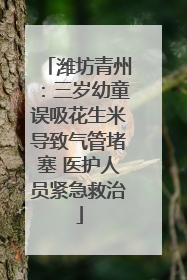 潍坊青州：三岁幼童误吸花生米导致气管堵塞 医护人员紧急救治