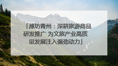 潍坊青州：深耕旅游商品研发推广 为文旅产业高质量发展注入强劲动力