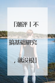 潮评丨不搞基础研究，就没根
