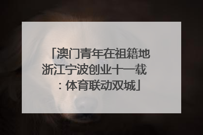 澳门青年在祖籍地浙江宁波创业十一载：体育联动双城
