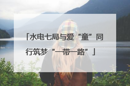 水电七局与爱“童”同行筑梦“一带一路”