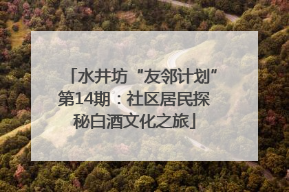 水井坊“友邻计划”第14期：社区居民探秘白酒文化之旅