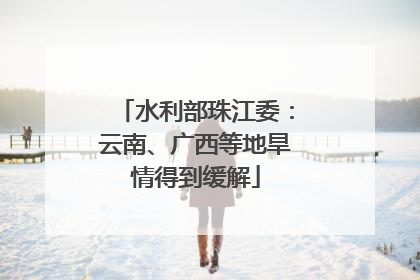 水利部珠江委：云南、广西等地旱情得到缓解