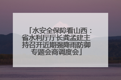 水安全保障看山西：省水利厅厅长龚孟建主持召开近期强降雨防御专题会商调度会