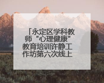 永定区学科教师“心理健康”教育培训许静工作坊第六次线上活动举行