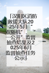 汉阳区消防救援大队2025年5月“双随机”、“一公开”监督抽查结果及2025年6月监督抽查任务公示