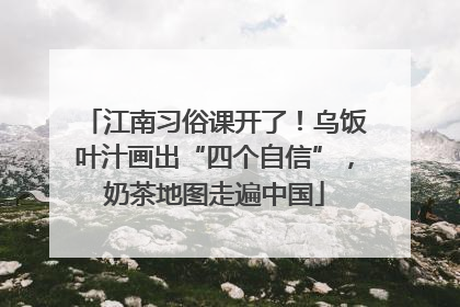 江南习俗课开了！乌饭叶汁画出“四个自信”，奶茶地图走遍中国