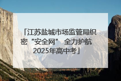 江苏盐城市场监管局织密“安全网” 全力护航2025年高中考