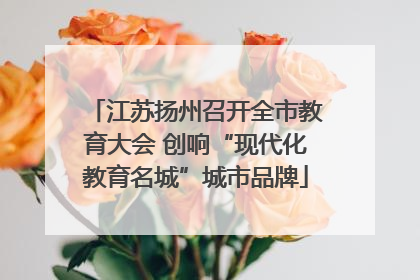 江苏扬州召开全市教育大会 创响“现代化教育名城”城市品牌
