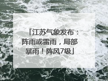 江苏气象发布：阵雨或雷雨，局部暴雨！阵风7级
