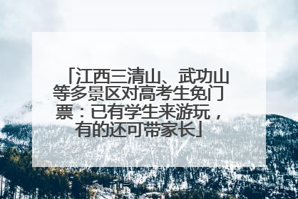 江西三清山、武功山等多景区对高考生免门票：已有学生来游玩，有的还可带家长