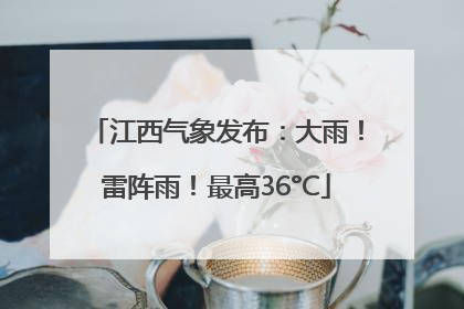 江西气象发布：大雨！雷阵雨！最高36°C