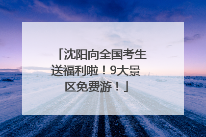 沈阳向全国考生送福利啦！9大景区免费游！