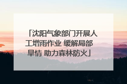 沈阳气象部门开展人工增雨作业 缓解局部旱情 助力森林防火
