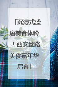 沉浸式盛唐美食体验！西安丝路美食嘉年华启幕