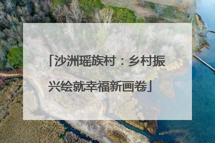 沙洲瑶族村：乡村振兴绘就幸福新画卷