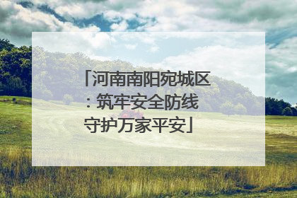 河南南阳宛城区：筑牢安全防线 守护万家平安
