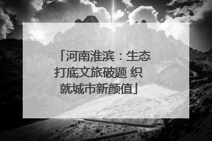 河南淮滨：生态打底文旅破题 织就城市新颜值