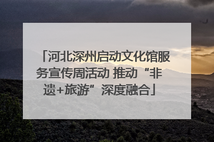 河北深州启动文化馆服务宣传周活动 推动“非遗+旅游”深度融合