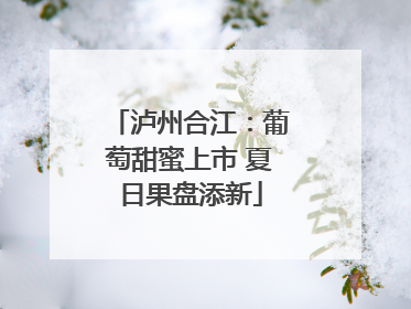 泸州合江：葡萄甜蜜上市 夏日果盘添新