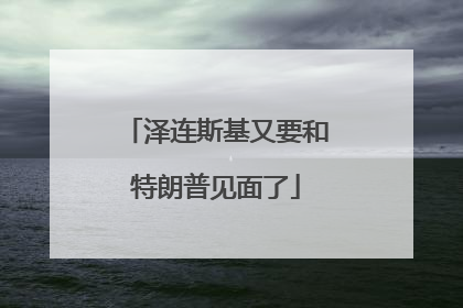泽连斯基又要和特朗普见面了