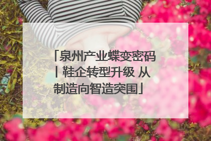 泉州产业蝶变密码丨鞋企转型升级 从制造向智造突围