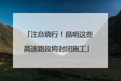 注意绕行！昆明这些高速路段将封闭施工