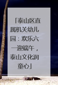 泰山区直属机关幼儿园：欢乐六一迎端午，泰山文化润童心