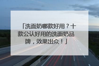 洗面奶哪款好用？十款公认好用的洗面奶品牌，效果出众！