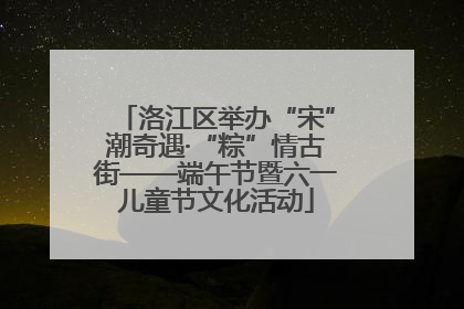 洛江区举办“宋”潮奇遇·“粽”情古街——端午节暨六一儿童节文化活动