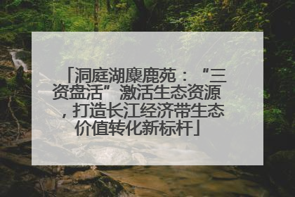 洞庭湖麋鹿苑：“三资盘活”激活生态资源，打造长江经济带生态价值转化新标杆
