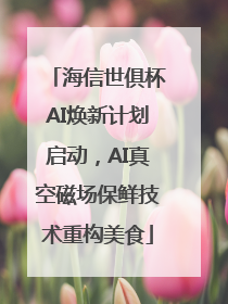 海信世俱杯AI焕新计划启动，AI真空磁场保鲜技术重构美食