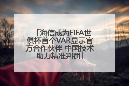 海信成为FIFA世俱杯首个VAR显示官方合作伙伴 中国技术助力精准判罚