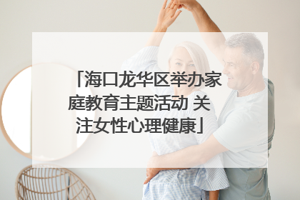 海口龙华区举办家庭教育主题活动 关注女性心理健康