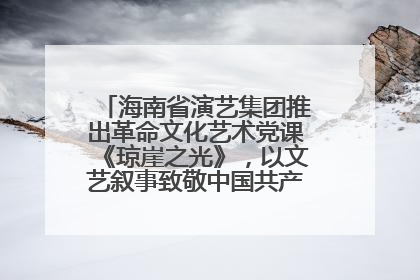 海南省演艺集团推出革命文化艺术党课《琼崖之光》，以文艺叙事致敬中国共产党成立104周年