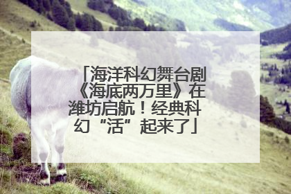 海洋科幻舞台剧《海底两万里》在潍坊启航！经典科幻“活”起来了