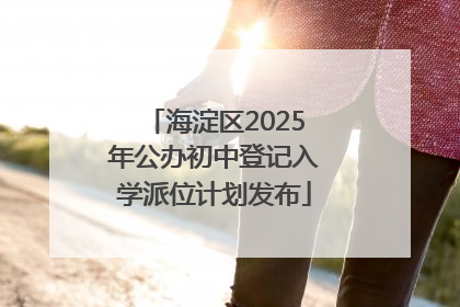海淀区2025年公办初中登记入学派位计划发布