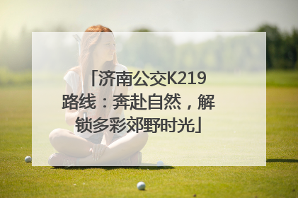 济南公交K219路线：奔赴自然，解锁多彩郊野时光